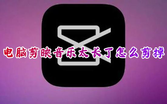 电脑剪映音乐太长了怎么剪掉 剪映里音乐太长怎么剪多余部分