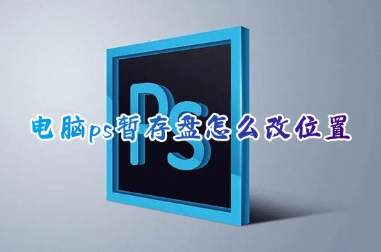 电脑ps暂存盘怎么改位置 2023ps怎么改储存盘位置