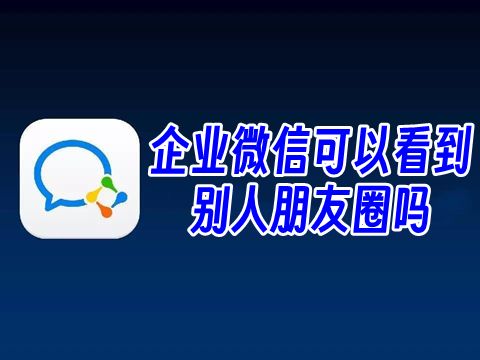 企业微信可以看到别人朋友圈吗 企业微信可以发朋友圈吗