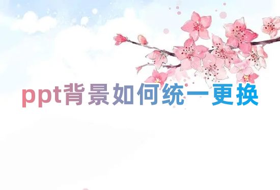 ppt背景如何统一更换 ppt母版怎么更换全部背景图片