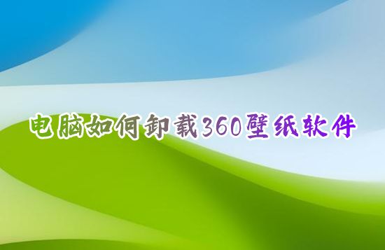 电脑如何卸载360壁纸软件 360壁纸桌面怎么卸载干净