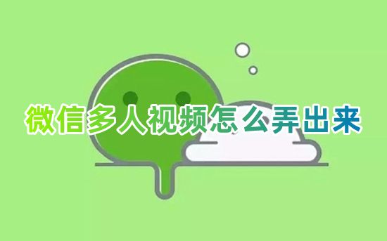 微信多人视频怎么弄出来 微信三个人视频通话怎么弄