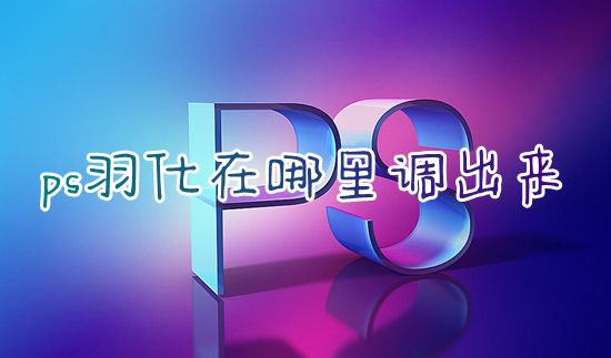 ps羽化在哪里调出来 电脑ps羽化边缘怎么弄