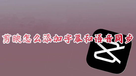 剪映怎么添加字幕和语音同步 剪映怎么自动生成字幕文件