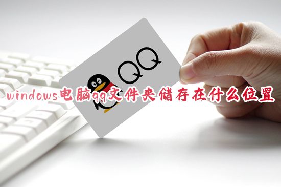 windows电脑qq文件夹储存在什么位置 qq保存的文件路径在哪里