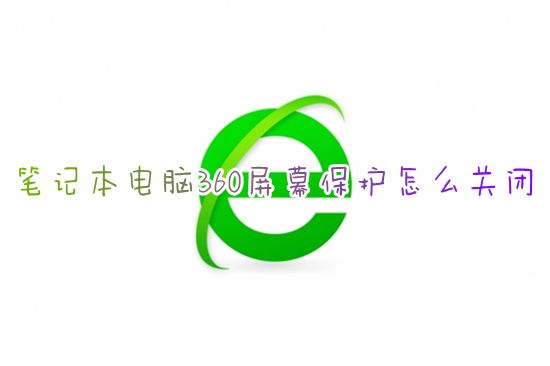 笔记本电脑360屏幕保护怎么关闭 360屏幕保护锁屏壁纸怎么永久取消