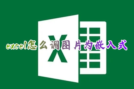 excel怎么调图片为嵌入式 如何把图片完美放入excel表格里面