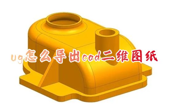 ug怎么导出cad二维图纸 ug制图怎么导出cad三视图