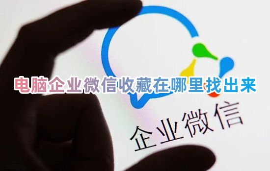 电脑企业微信收藏在哪里找出来 企业微信收藏的内容在哪里看