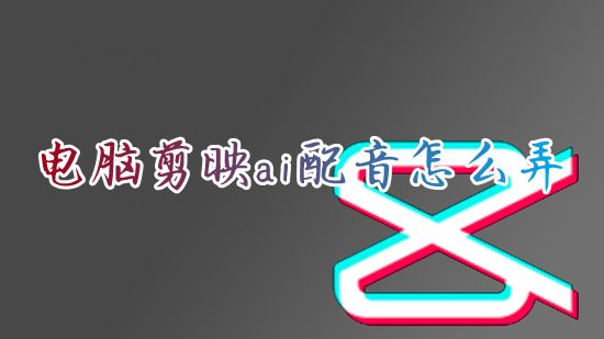 电脑剪映ai配音怎么弄 剪映软件怎么添加人声朗读