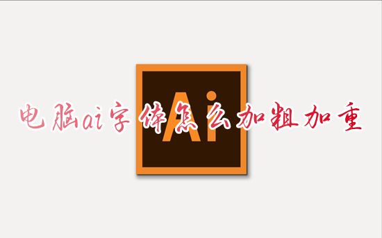 电脑ai字体怎么加粗加重 ai软件字体加粗在哪里设置