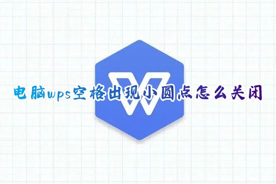 电脑wps空格出现小圆点怎么关闭 新版wps中空格键带小点点怎么消除去掉