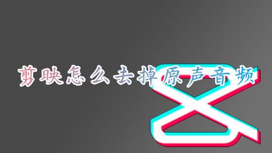 剪映怎么去掉原声音频 剪映怎么去除视频人声