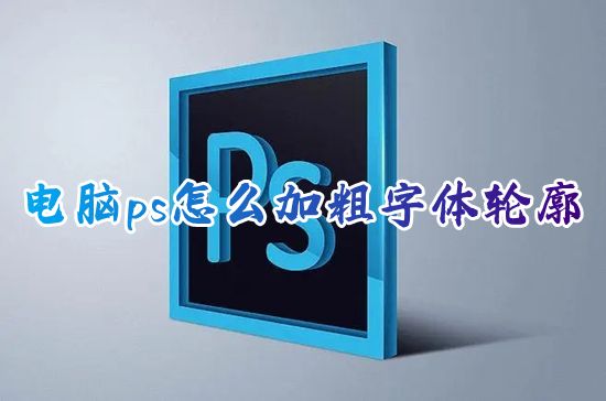 电脑ps怎么加粗字体轮廓 ps字体怎么调整粗细大小