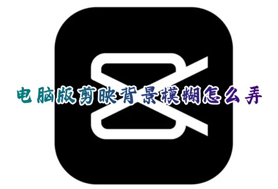 电脑版剪映背景模糊怎么弄 剪映如何将视频背景虚化