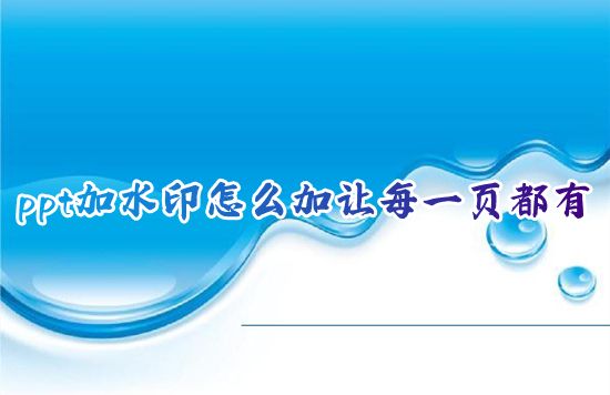 ppt加水印怎么加让每一页都有 ppt怎么批量加水印图片效果