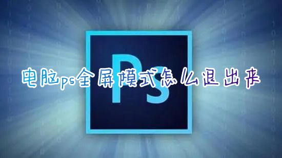 电脑ps全屏模式怎么退出来 ps最大化了怎么退出快捷键