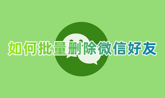 如何批量删除微信好友 微信怎么一键多选彻底删除人