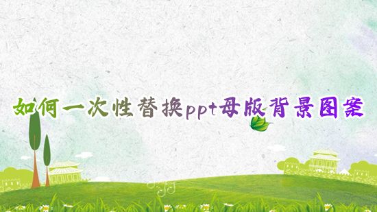 如何一次性替换ppt母版背景图案 怎么一次全部替换ppt幻灯片模板内容