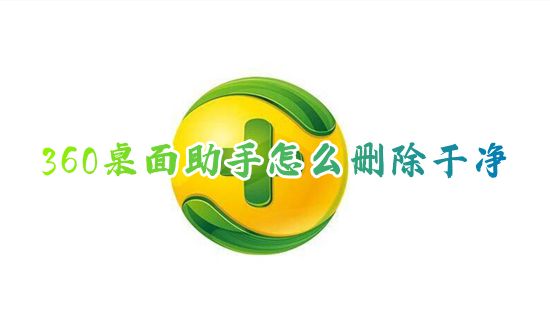 360桌面助手怎么删除干净 360桌面助手电脑版怎么永久卸载