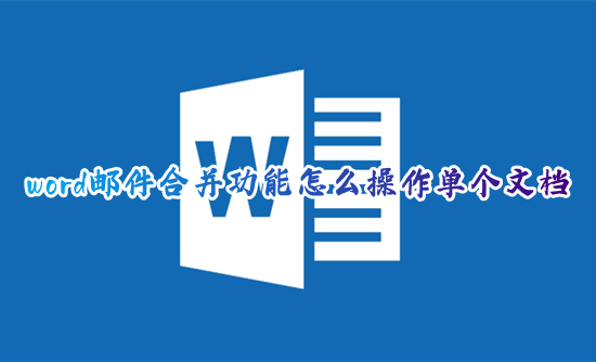 word邮件合并功能怎么操作单个文档 word邮件合并功能怎么批量导入使用
