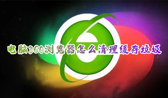 电脑360浏览器怎么清理缓存垃圾 360安全浏览器怎么清理历史记录