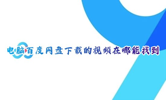 电脑百度网盘下载的视频在哪能找到 最新版百度网盘怎么找已下载的文件