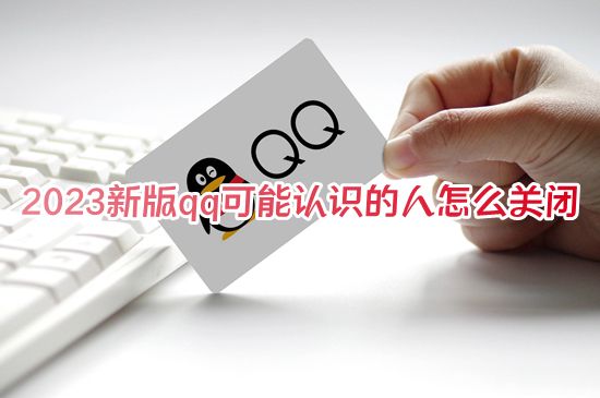 2023新版qq可能认识的人怎么关闭 qq可能认识的人在哪关闭显示推荐