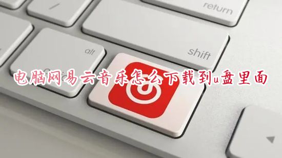 电脑网易云音乐怎么下载到u盘里面 网易云音乐怎么下载mp3格式带歌词