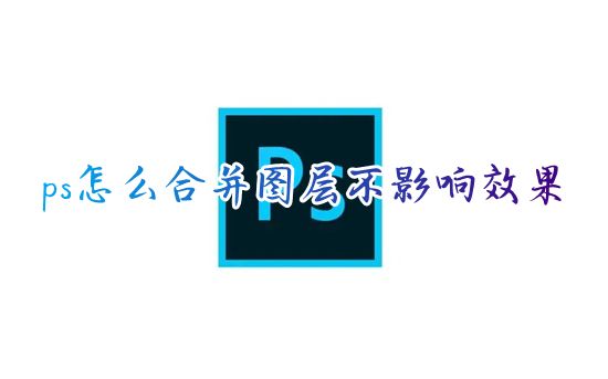 ps怎么合并图层不影响效果 ps怎么合并多个图层还保留原来图层
