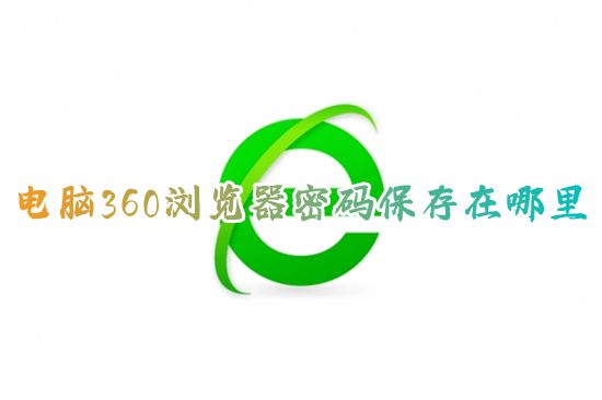 电脑360浏览器密码保存在哪里 360浏览器保存的密码怎么查看