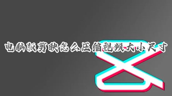电脑版剪映怎么压缩视频大小尺寸 剪映导出时怎样压缩视频文件大小不影响画质