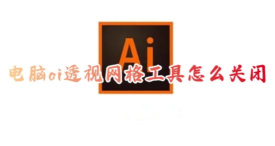 电脑ai透视网格工具怎么关闭 ai如何关掉透视网格制图工具