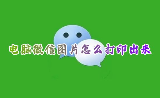 电脑微信图片怎么打印出来 微信图片怎么打印清晰原图到a4纸