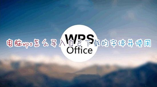 电脑wps怎么导入自己下载的字体并使用 wps如何免费导入下载字体文件