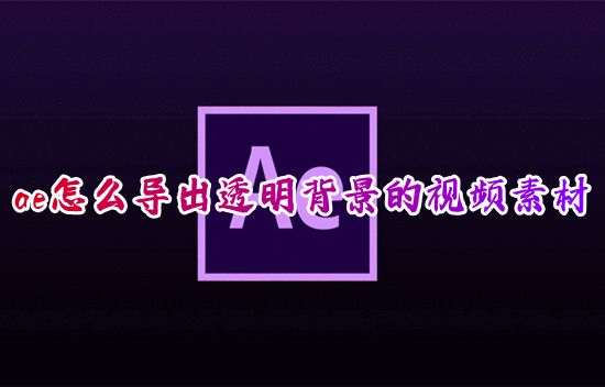 ae怎么导出透明背景的视频素材 ae如何导出透明背景mp4格式