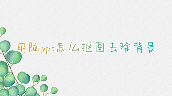 电脑ppt怎么抠图去除背景 怎么免费抠图放在ppt内容里