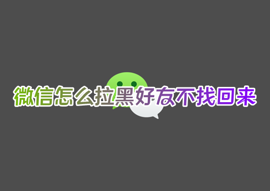 微信怎么拉黑好友不找回来 微信怎么样拉黑别人不让对方知道