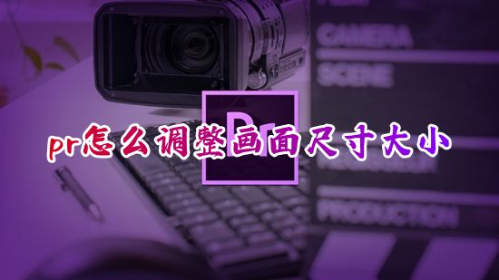 pr怎么调整画面尺寸大小 pr怎么调整画幅比例参数设置