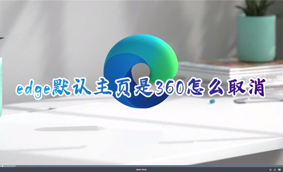 edge默认主页是360怎么取消 电脑edge浏览器如何改掉360主页