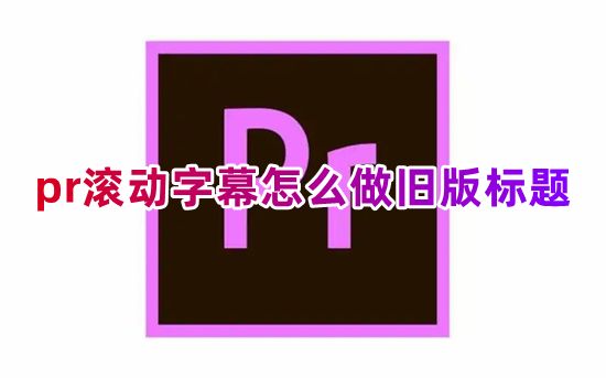 pr滚动字幕怎么做旧版标题 2023版pr视频滚动字幕在哪里