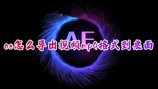 ae怎么导出视频mp4格式到桌面 ae怎么免费渲染导出mp4视频