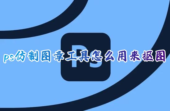 ps仿制图章工具怎么用来抠图 ps仿制图案工具怎么用详细教程图解