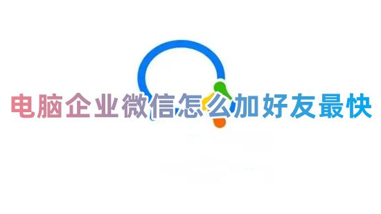 电脑企业微信怎么加好友最快 企业微信如何加好友不用验证