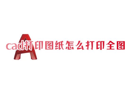 cad打印图纸怎么打印全图 怎么免费打印cad里面的图到a4纸