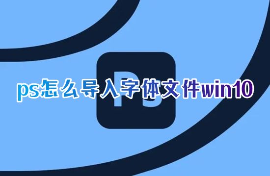 ps怎么导入字体文件win10 下载的字体素材怎么导入ps