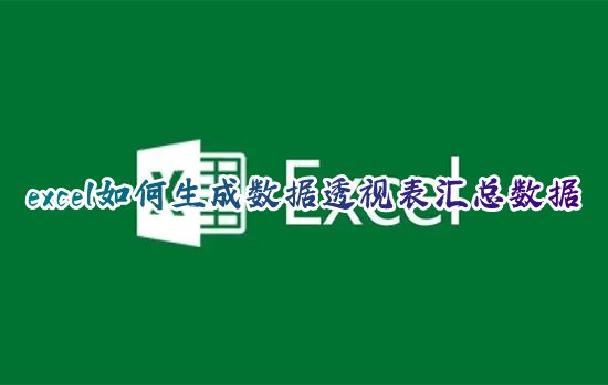 excel如何生成数据透视表汇总数据 excel表格怎么做数据透视图