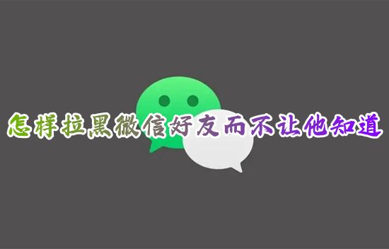 怎样拉黑微信好友而不让他知道 怎么把微信好友拉黑永远都加不上