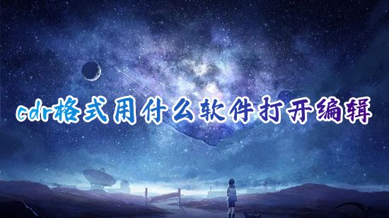 cdr格式用什么软件打开编辑 cdr格式文件怎么快速免费打开