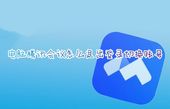 电脑腾讯会议怎么退出登录切换账号 腾讯会议如何退出登录另一个账号